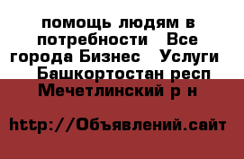 помощь людям в потребности - Все города Бизнес » Услуги   . Башкортостан респ.,Мечетлинский р-н